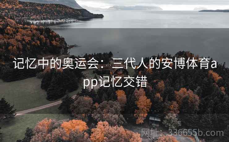 记忆中的奥运会：三代人的安博体育app记忆交错
