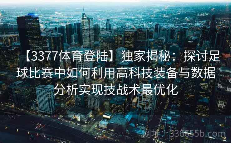 【3377体育登陆】独家揭秘：探讨足球比赛中如何利用高科技装备与数据分析实现技战术最优化
