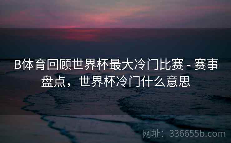 B体育回顾世界杯最大冷门比赛 - 赛事盘点，世界杯冷门什么意思
