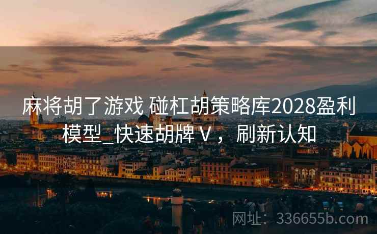 麻将胡了游戏 碰杠胡策略库2028盈利模型_快速胡牌Ⅴ，刷新认知