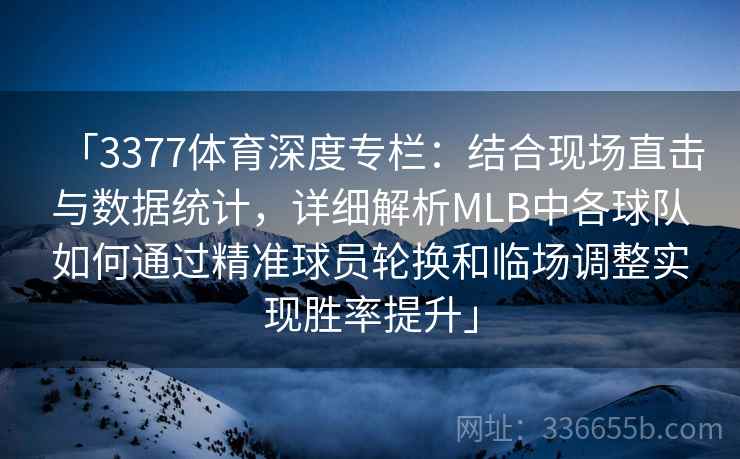 「3377体育深度专栏：结合现场直击与数据统计，详细解析MLB中各球队如何通过精准球员轮换和临场调整实现胜率提升」