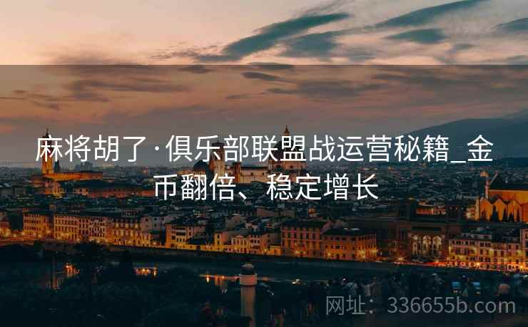 麻将胡了·俱乐部联盟战运营秘籍_金币翻倍、稳定增长