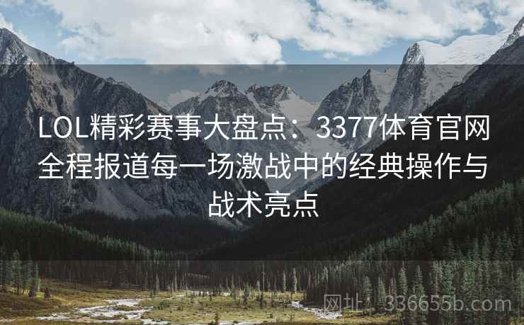 LOL精彩赛事大盘点：3377体育官网全程报道每一场激战中的经典操作与战术亮点
