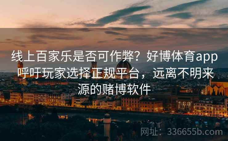 线上百家乐是否可作弊？好博体育app 呼吁玩家选择正规平台，远离不明来源的赌博软件