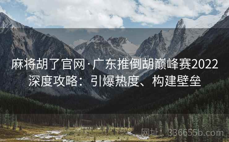 麻将胡了官网·广东推倒胡巅峰赛2022深度攻略：引爆热度、构建壁垒