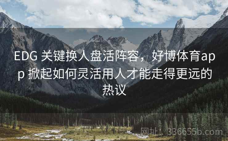 EDG 关键换人盘活阵容，好博体育app 掀起如何灵活用人才能走得更远的热议