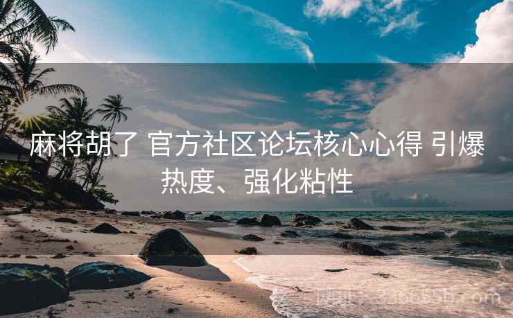 麻将胡了 官方社区论坛核心心得 引爆热度、强化粘性