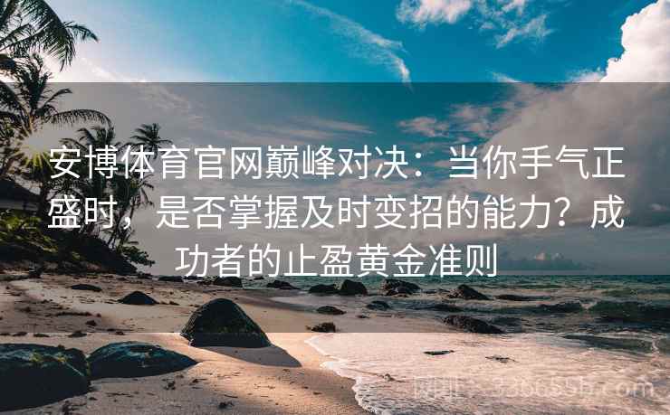 安博体育官网巅峰对决：当你手气正盛时，是否掌握及时变招的能力？成功者的止盈黄金准则