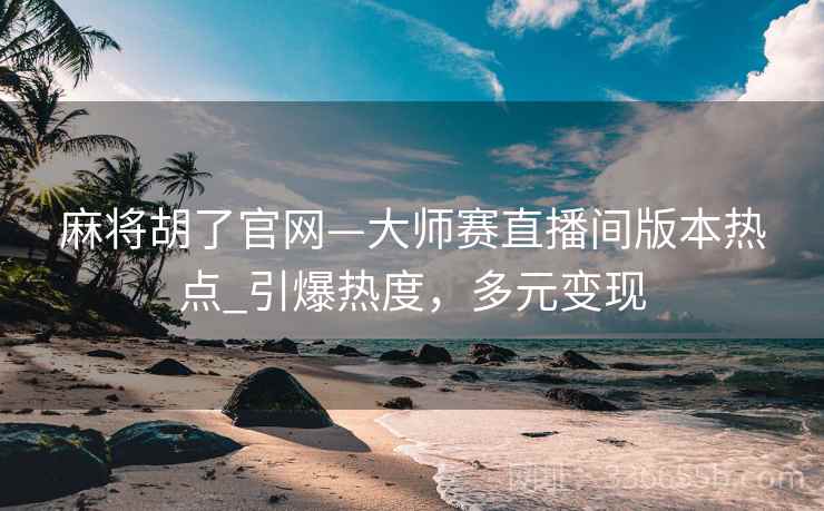 麻将胡了官网—大师赛直播间版本热点_引爆热度，多元变现