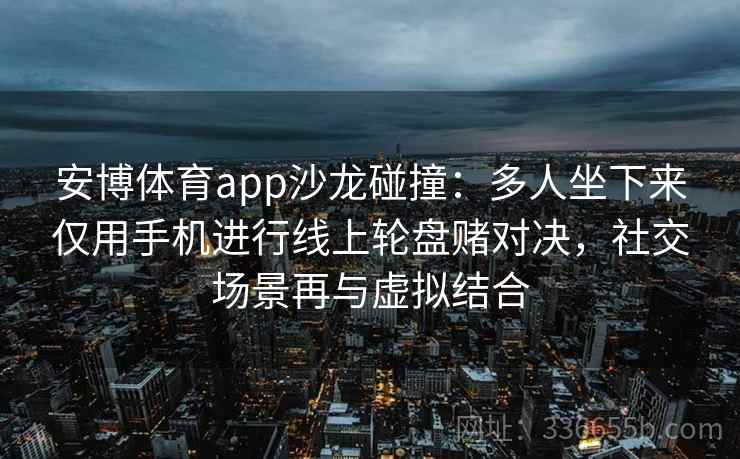 安博体育app沙龙碰撞：多人坐下来仅用手机进行线上轮盘赌对决，社交场景再与虚拟结合