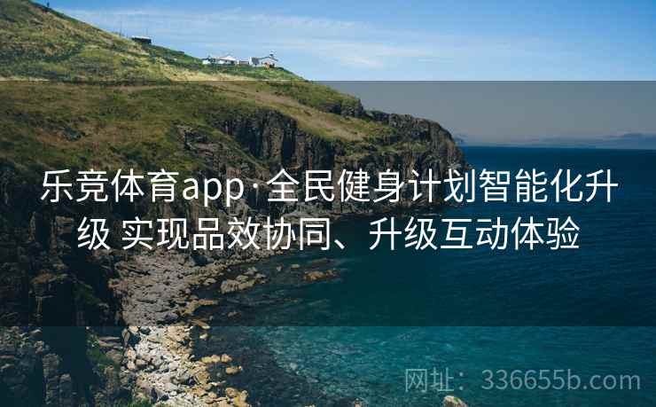 乐竞体育app·全民健身计划智能化升级 实现品效协同、升级互动体验
