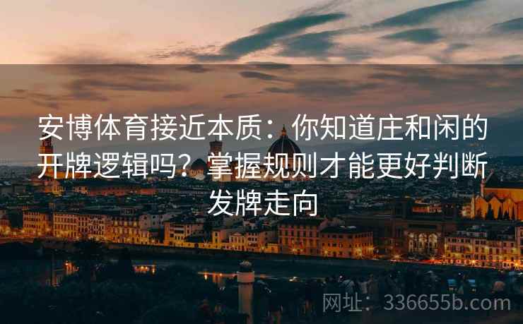 安博体育接近本质：你知道庄和闲的开牌逻辑吗？掌握规则才能更好判断发牌走向