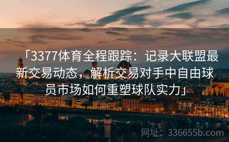 「3377体育全程跟踪：记录大联盟最新交易动态，解析交易对手中自由球员市场如何重塑球队实力」