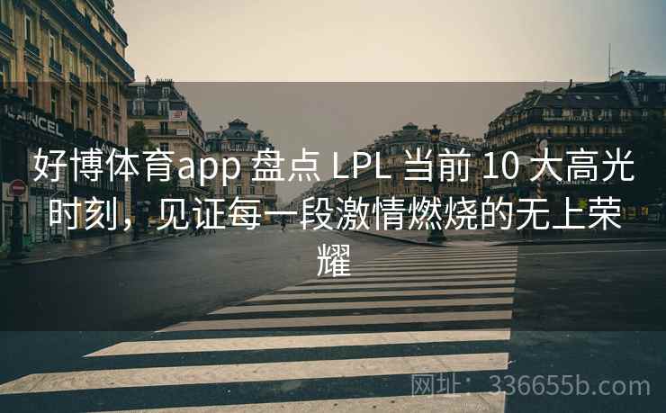 好博体育app 盘点 LPL 当前 10 大高光时刻，见证每一段激情燃烧的无上荣耀