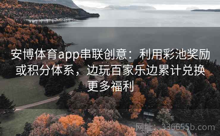 安博体育app串联创意：利用彩池奖励或积分体系，边玩百家乐边累计兑换更多福利