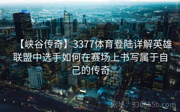【峡谷传奇】3377体育登陆详解英雄联盟中选手如何在赛场上书写属于自己的传奇