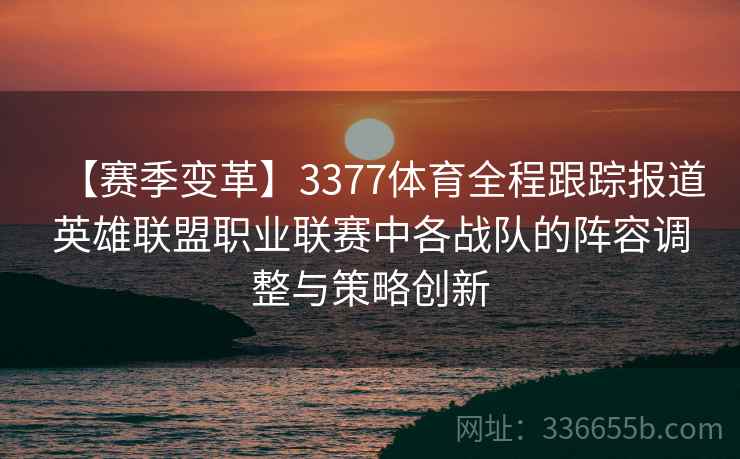 【赛季变革】3377体育全程跟踪报道英雄联盟职业联赛中各战队的阵容调整与策略创新