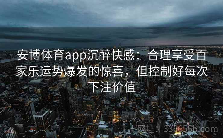 安博体育app沉醉快感：合理享受百家乐运势爆发的惊喜，但控制好每次下注价值