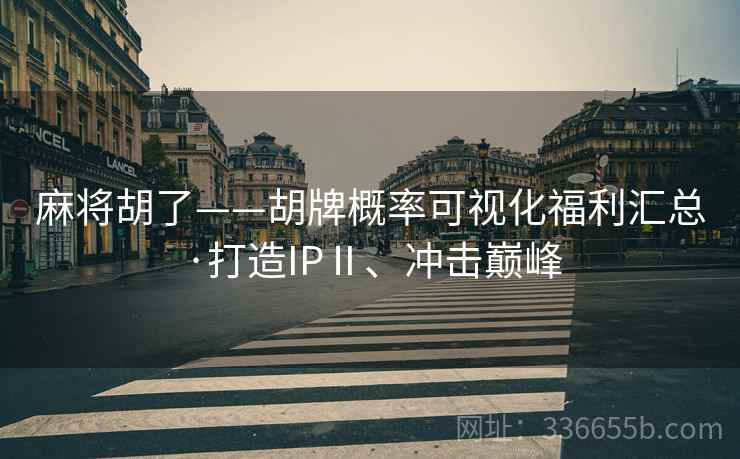 麻将胡了——胡牌概率可视化福利汇总·打造IPⅡ、冲击巅峰