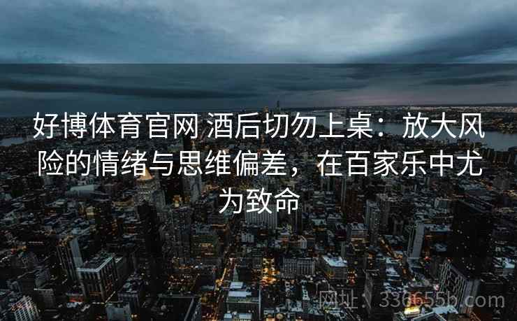 好博体育官网 酒后切勿上桌：放大风险的情绪与思维偏差，在百家乐中尤为致命