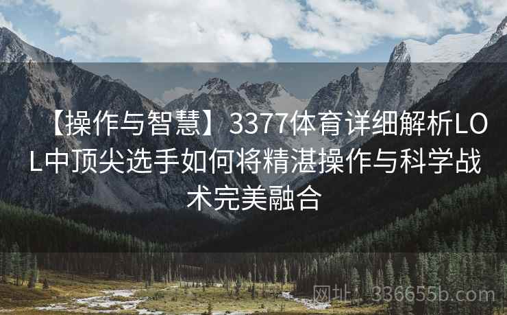 【操作与智慧】3377体育详细解析LOL中顶尖选手如何将精湛操作与科学战术完美融合