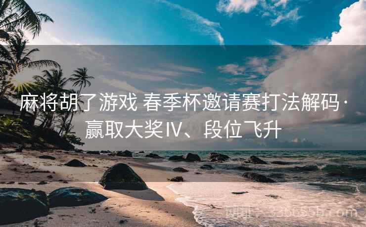 麻将胡了游戏 春季杯邀请赛打法解码·赢取大奖Ⅳ、段位飞升