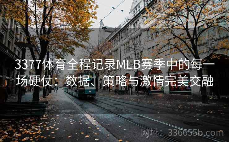 3377体育全程记录MLB赛季中的每一场硬仗：数据、策略与激情完美交融