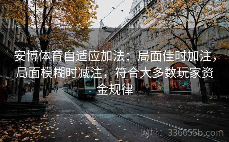 安博体育自适应加法：局面佳时加注，局面模糊时减注，符合大多数玩家资金规律