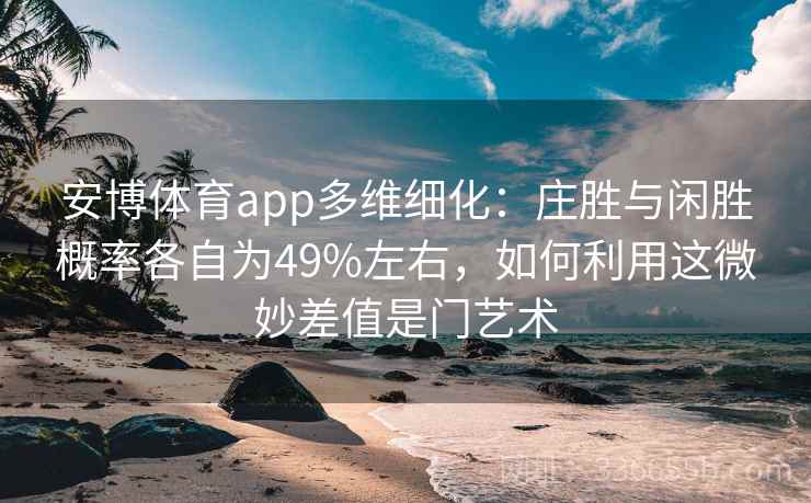 安博体育app多维细化：庄胜与闲胜概率各自为49%左右，如何利用这微妙差值是门艺术
