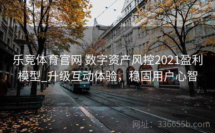 乐竞体育官网 数字资产风控2021盈利模型_升级互动体验，稳固用户心智