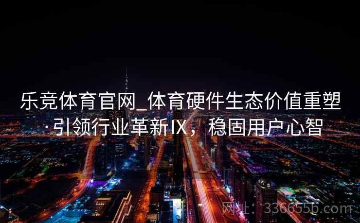 乐竞体育官网_体育硬件生态价值重塑·引领行业革新Ⅸ，稳固用户心智