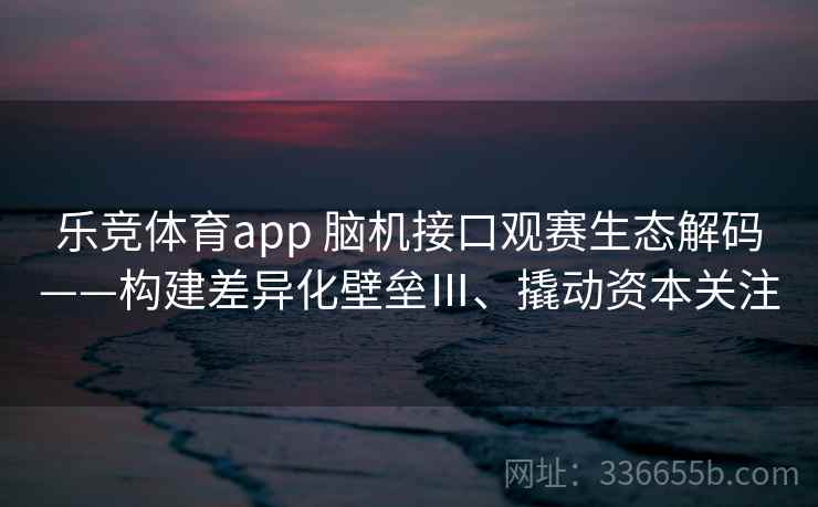 乐竞体育app 脑机接口观赛生态解码——构建差异化壁垒Ⅲ、撬动资本关注