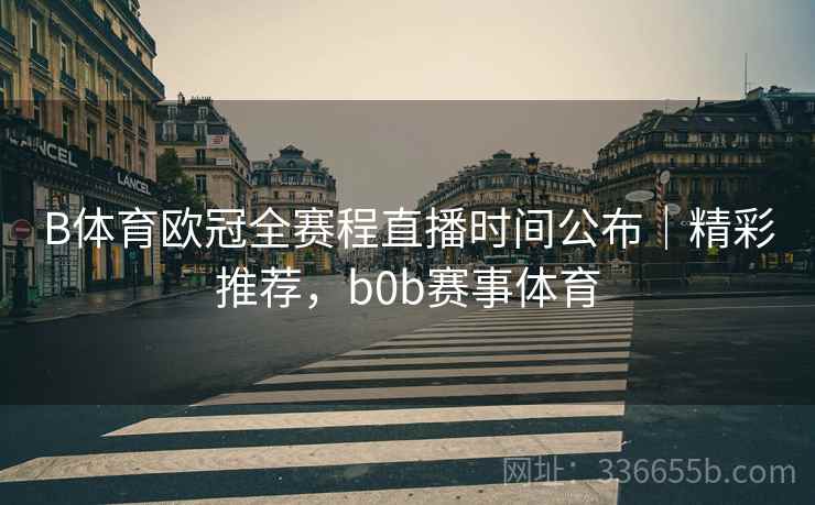 B体育欧冠全赛程直播时间公布｜精彩推荐，b0b赛事体育