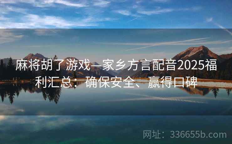 麻将胡了游戏—家乡方言配音2025福利汇总：确保安全、赢得口碑