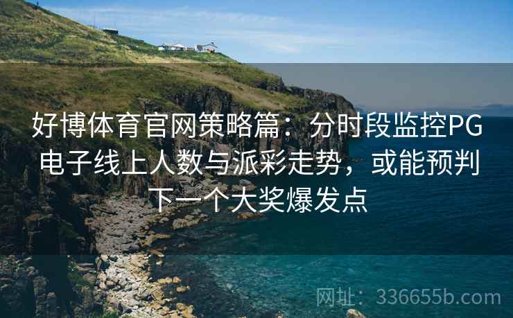 好博体育官网策略篇：分时段监控PG电子线上人数与派彩走势，或能预判下一个大奖爆发点