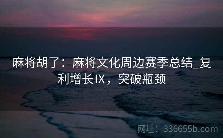 麻将胡了：麻将文化周边赛季总结_复利增长Ⅸ，突破瓶颈