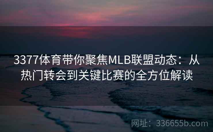 3377体育带你聚焦MLB联盟动态：从热门转会到关键比赛的全方位解读