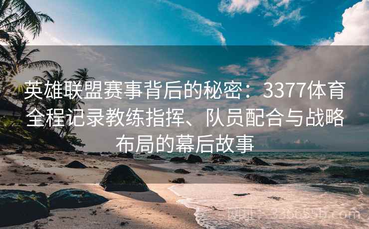 英雄联盟赛事背后的秘密：3377体育全程记录教练指挥、队员配合与战略布局的幕后故事