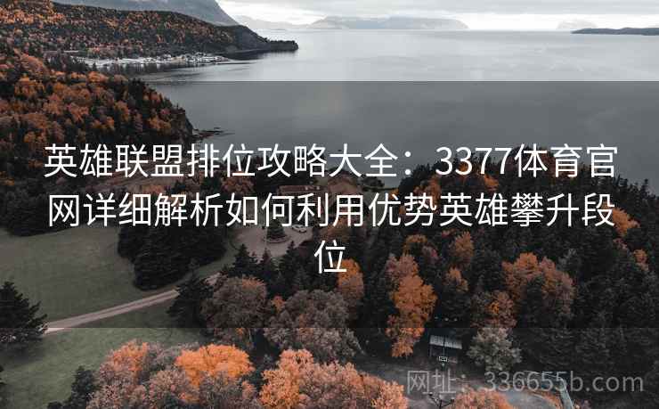 英雄联盟排位攻略大全：3377体育官网详细解析如何利用优势英雄攀升段位