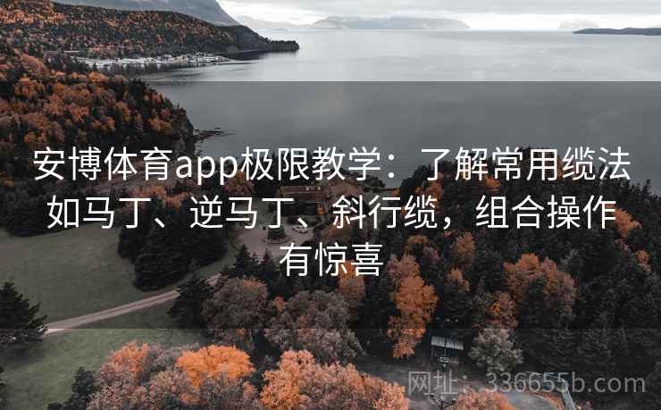 安博体育app极限教学：了解常用缆法如马丁、逆马丁、斜行缆，组合操作有惊喜