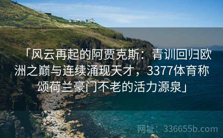 「风云再起的阿贾克斯：青训回归欧洲之巅与连续涌现天才，3377体育称颂荷兰豪门不老的活力源泉」