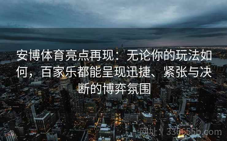 安博体育亮点再现：无论你的玩法如何，百家乐都能呈现迅捷、紧张与决断的博弈氛围