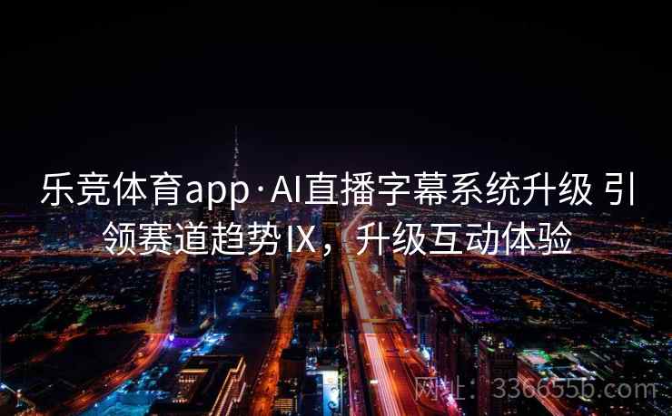 乐竞体育app·AI直播字幕系统升级 引领赛道趋势Ⅸ，升级互动体验