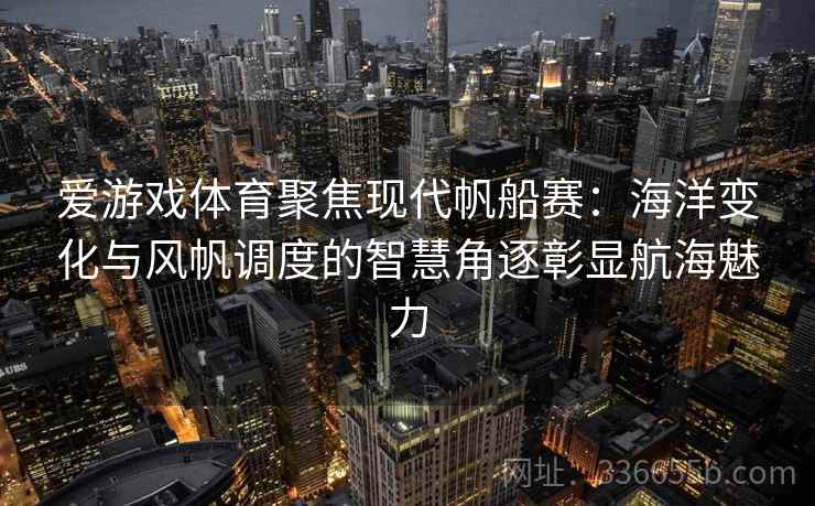 爱游戏体育聚焦现代帆船赛：海洋变化与风帆调度的智慧角逐彰显航海魅力