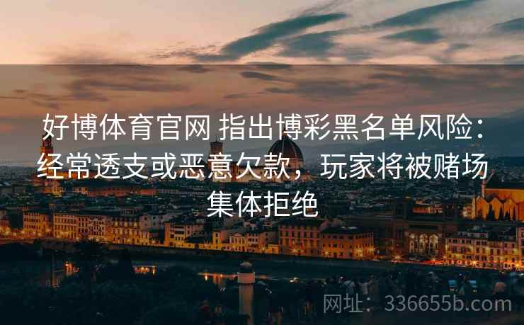好博体育官网 指出博彩黑名单风险：经常透支或恶意欠款，玩家将被赌场集体拒绝
