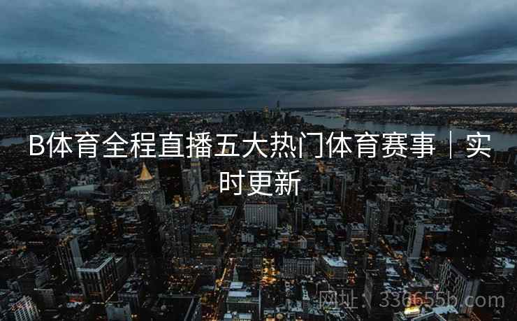 B体育全程直播五大热门体育赛事｜实时更新
