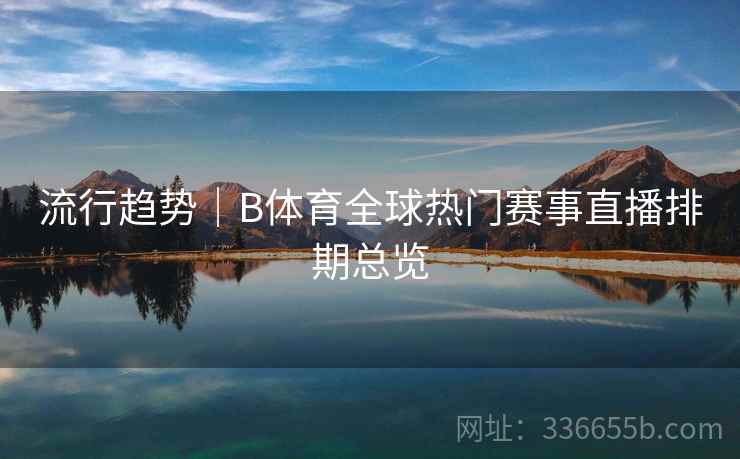 流行趋势｜B体育全球热门赛事直播排期总览
