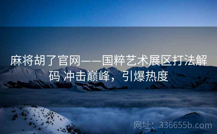 麻将胡了官网——国粹艺术展区打法解码 冲击巅峰，引爆热度