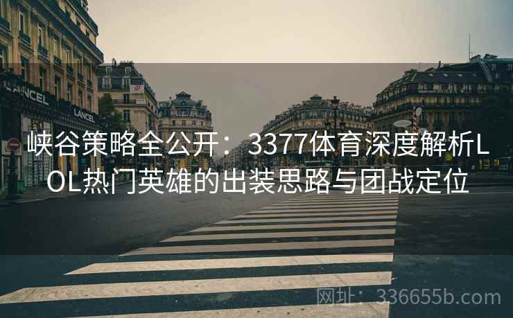 峡谷策略全公开：3377体育深度解析LOL热门英雄的出装思路与团战定位