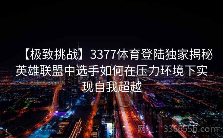 【极致挑战】3377体育登陆独家揭秘英雄联盟中选手如何在压力环境下实现自我超越